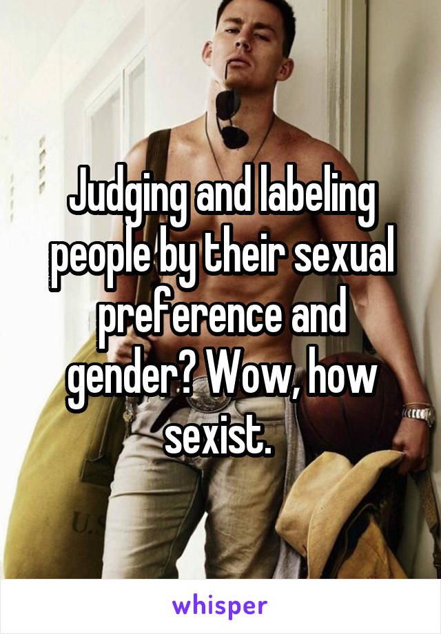 Judging and labeling people by their sexual preference and gender? Wow, how sexist. 