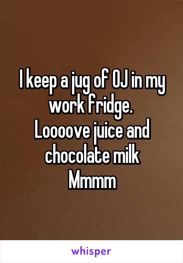 I keep a jug of OJ in my work fridge. 
Loooove juice and chocolate milk
Mmmm