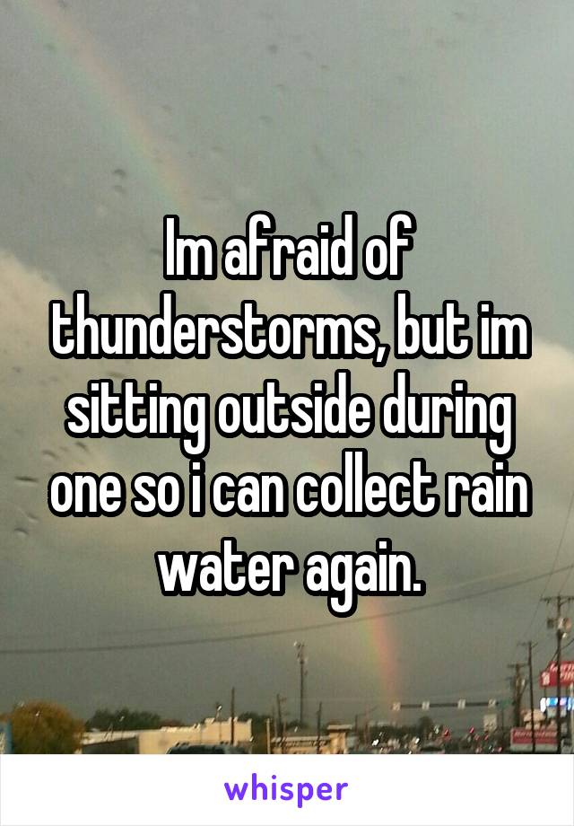 Im afraid of thunderstorms, but im sitting outside during one so i can collect rain water again.