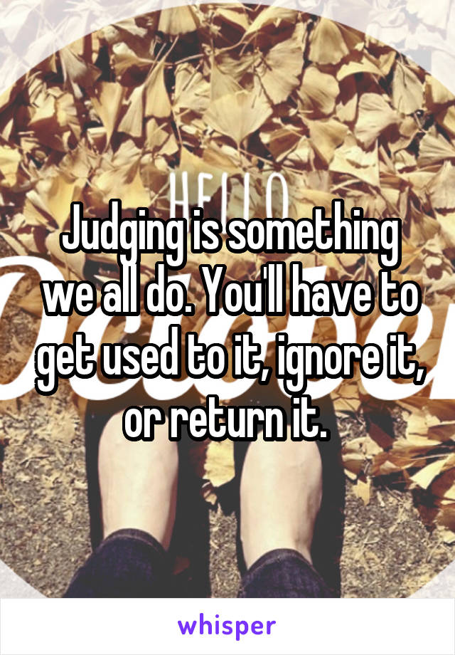 Judging is something we all do. You'll have to get used to it, ignore it, or return it. 