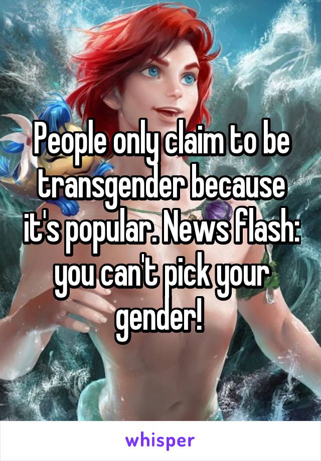 People only claim to be transgender because it's popular. News flash: you can't pick your gender! 