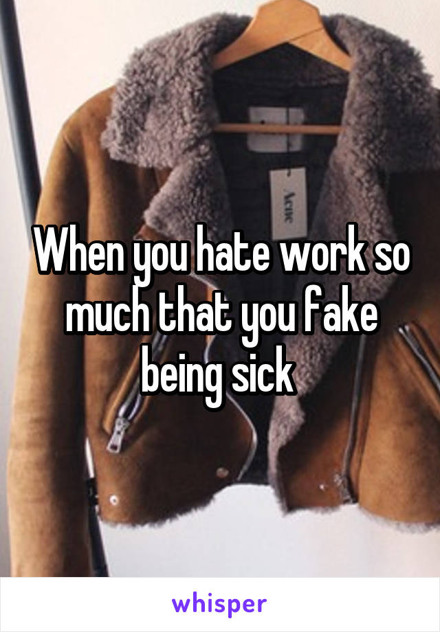 When you hate work so much that you fake being sick 