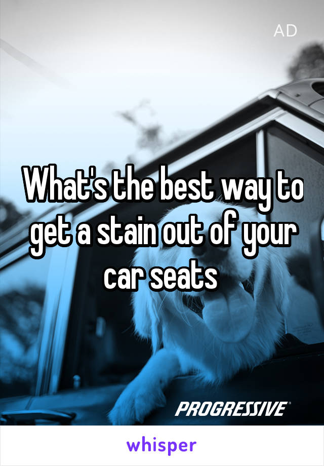 What's the best way to get a stain out of your car seats 