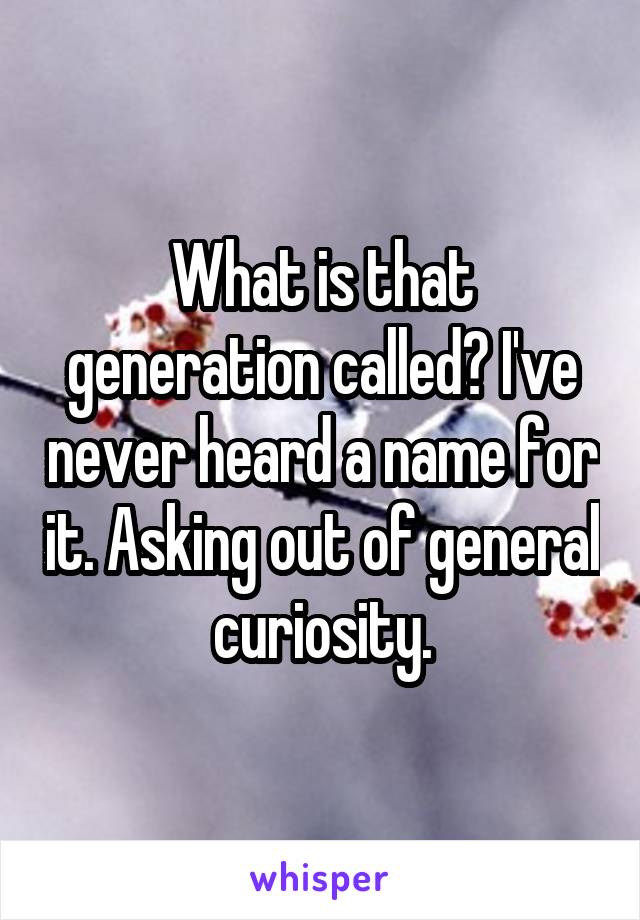 What is that generation called? I've never heard a name for it. Asking out of general curiosity.