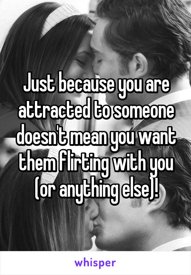 Just because you are attracted to someone doesn't mean you want them flirting with you (or anything else)!