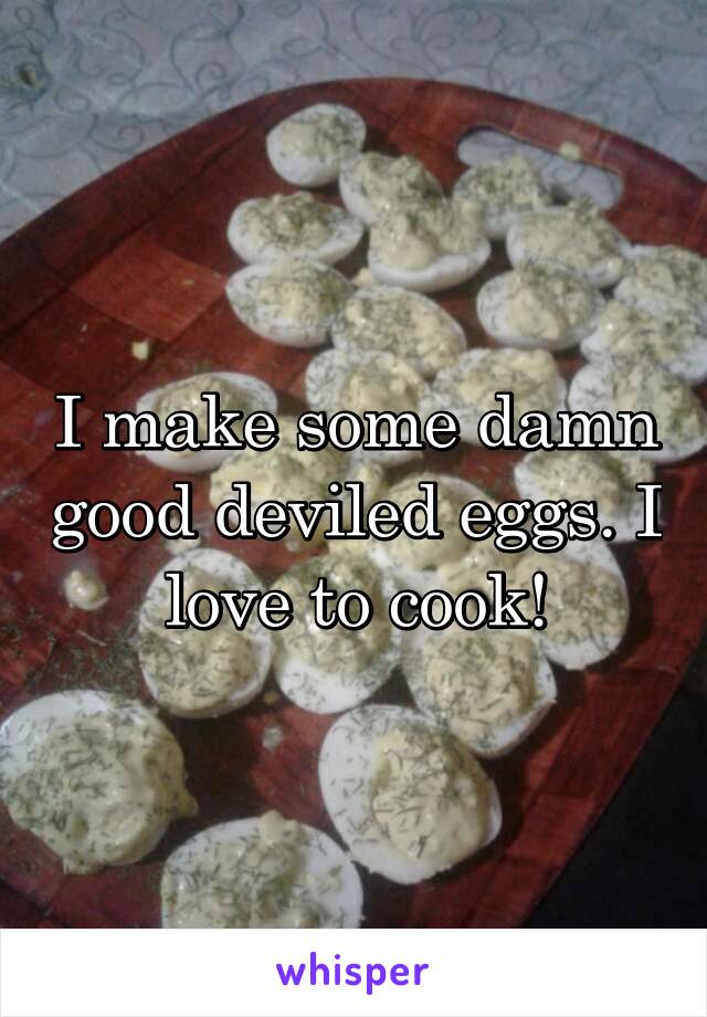 I make some damn good deviled eggs. I love to cook!