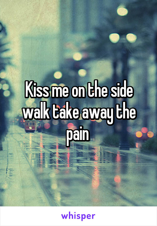 Kiss me on the side walk take away the pain 