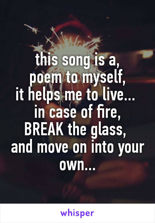 this song is a,
poem to myself,
it helps me to live... 
in case of fire,
BREAK the glass, 
and move on into your own...