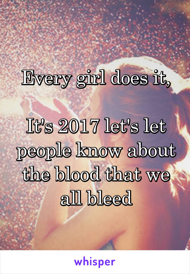 Every girl does it,

It's 2017 let's let people know about the blood that we all bleed