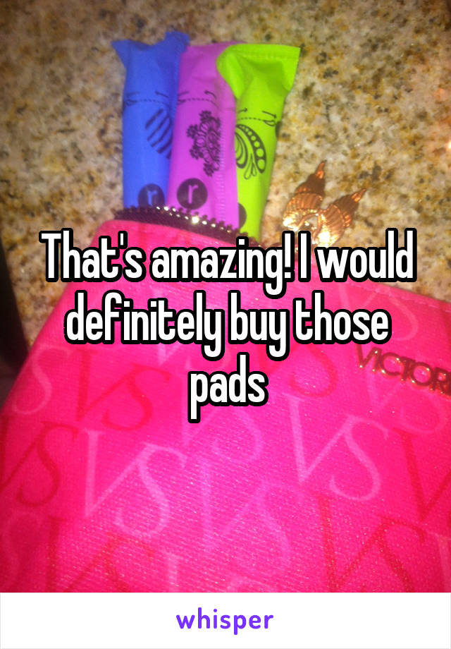 That's amazing! I would definitely buy those pads