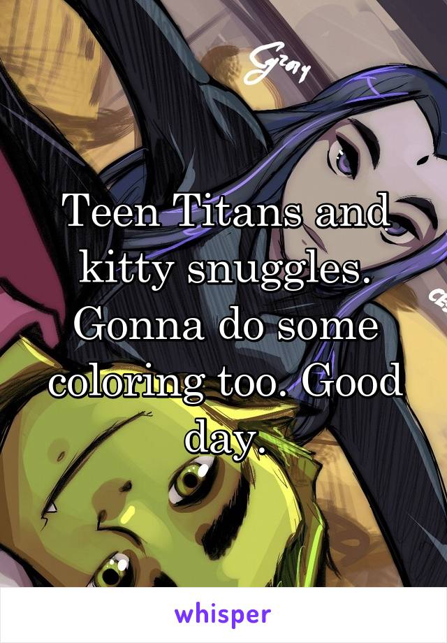 Teen Titans and kitty snuggles. Gonna do some coloring too. Good day.