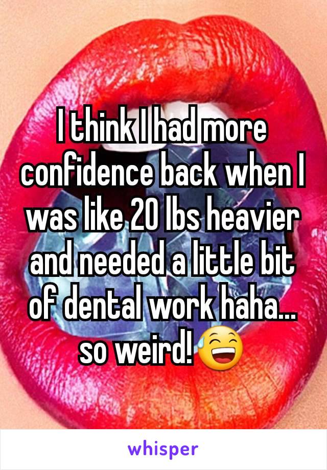 I think I had more confidence back when I was like 20 lbs heavier and needed a little bit of dental work haha... so weird!😅