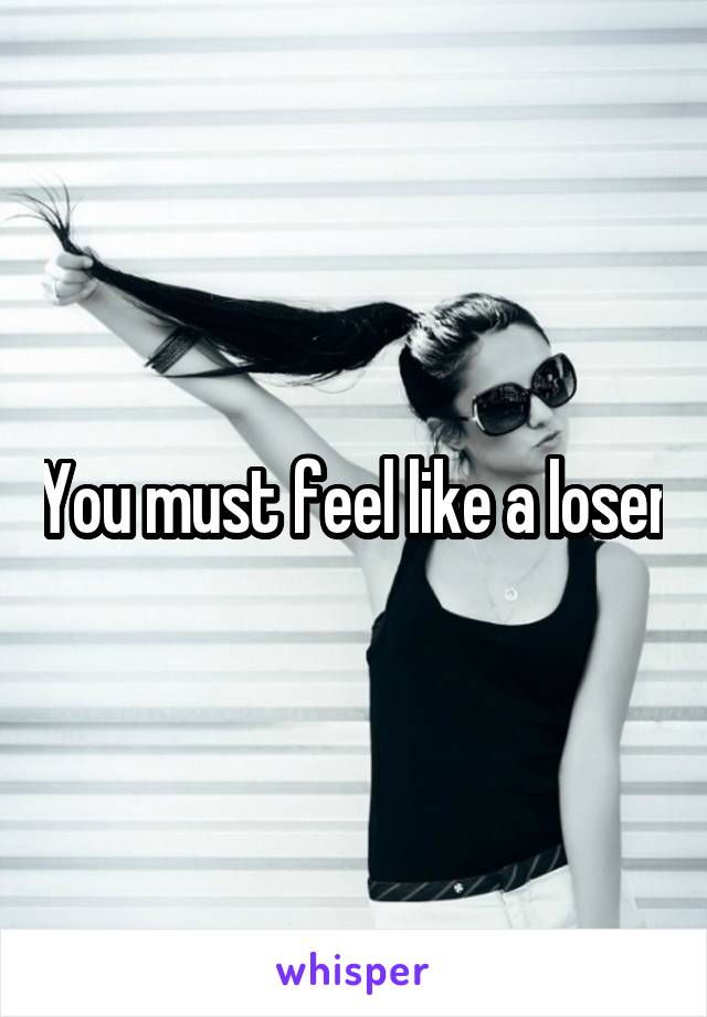 You must feel like a loser