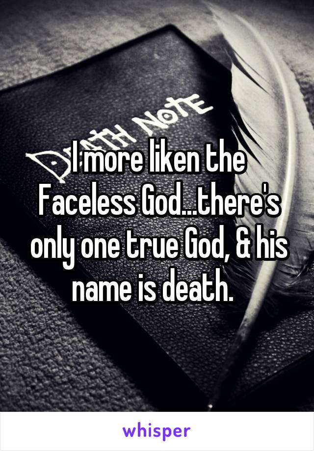 I more liken the Faceless God...there's only one true God, & his name is death.  