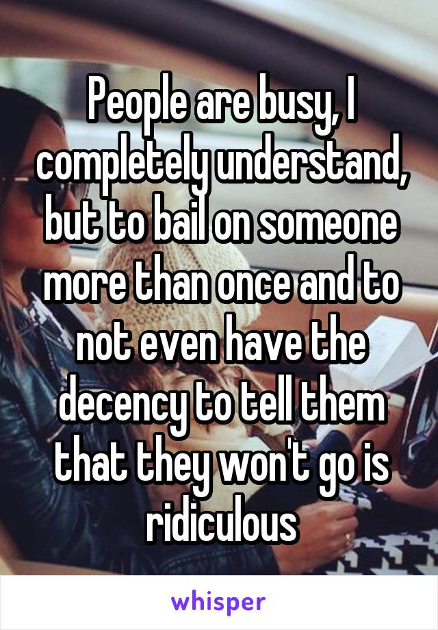 People are busy, I completely understand, but to bail on someone more than once and to not even have the decency to tell them that they won't go is ridiculous