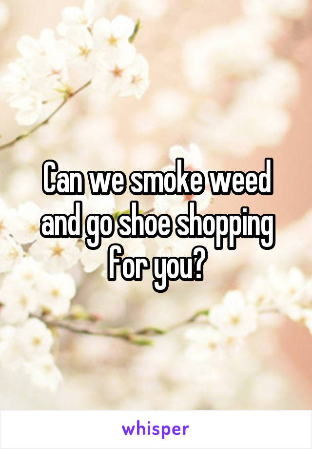 Can we smoke weed and go shoe shopping for you?