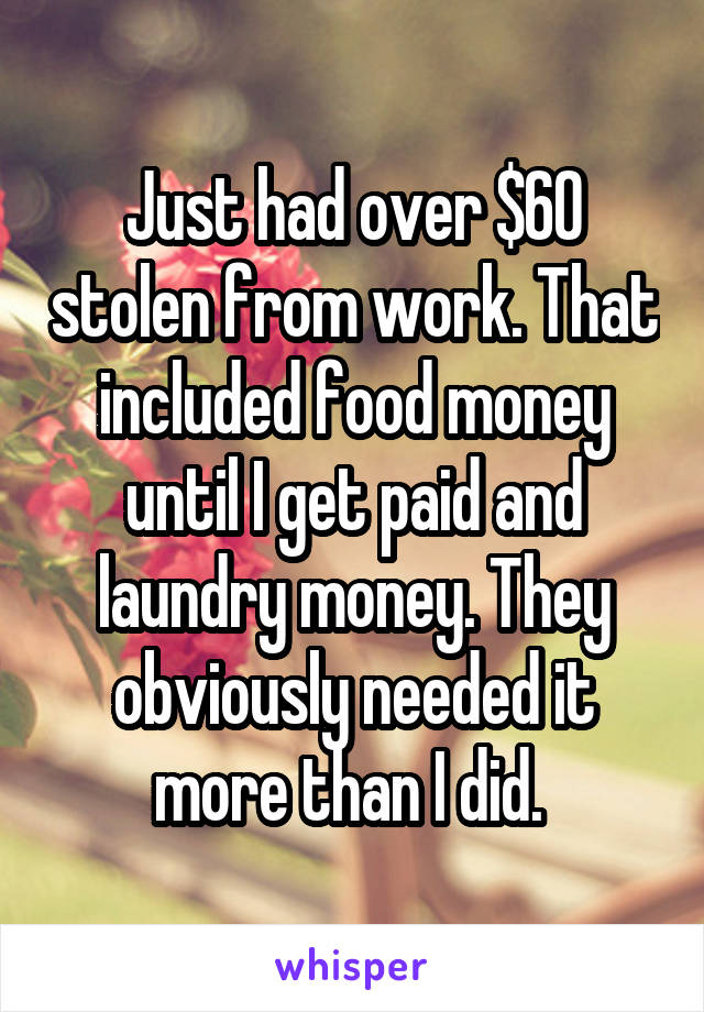 Just had over $60 stolen from work. That included food money until I get paid and laundry money. They obviously needed it more than I did. 