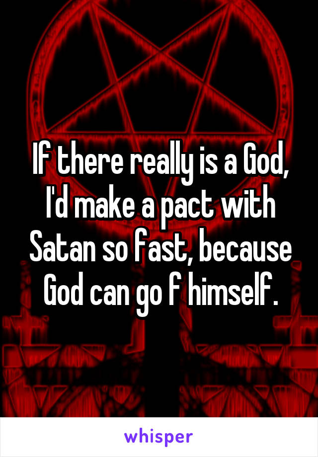 If there really is a God, I'd make a pact with Satan so fast, because God can go f himself.