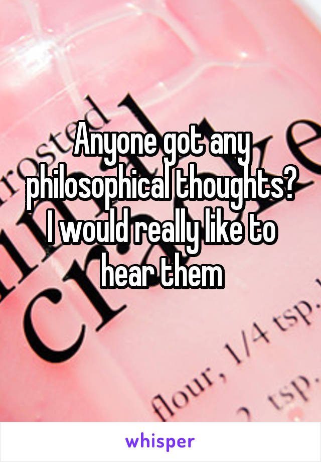 Anyone got any philosophical thoughts? I would really like to hear them
