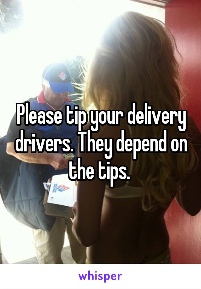 Please tip your delivery drivers. They depend on the tips. 