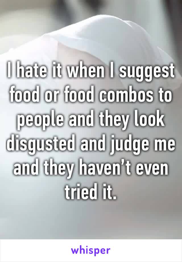 I hate it when I suggest food or food combos to people and they look disgusted and judge me and they haven’t even tried it. 