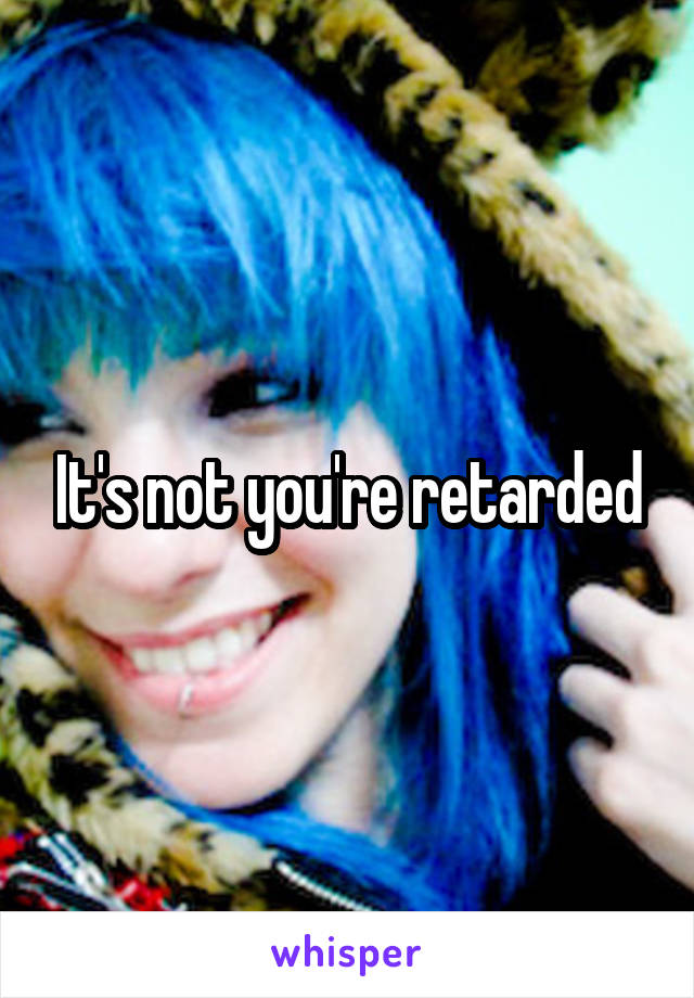 It's not you're retarded