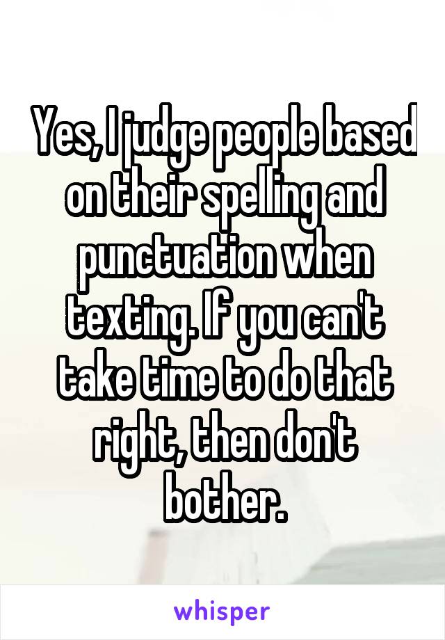 Yes, I judge people based on their spelling and punctuation when texting. If you can't take time to do that right, then don't bother.