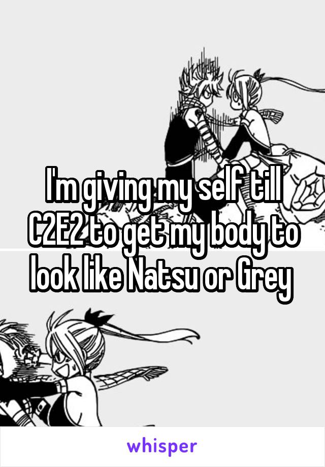 I'm giving my self till C2E2 to get my body to look like Natsu or Grey 