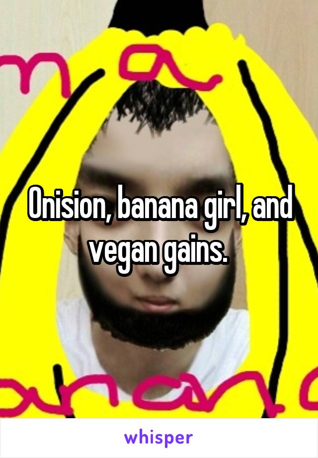 Onision, banana girl, and vegan gains. 