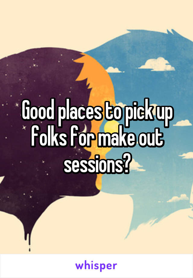 Good places to pick up folks for make out sessions?