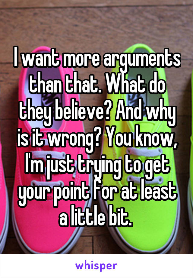 I want more arguments than that. What do they believe? And why is it wrong? You know, I'm just trying to get your point for at least a little bit. 