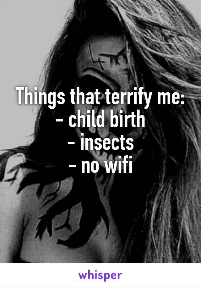 Things that terrify me:
- child birth
- insects
- no wifi
