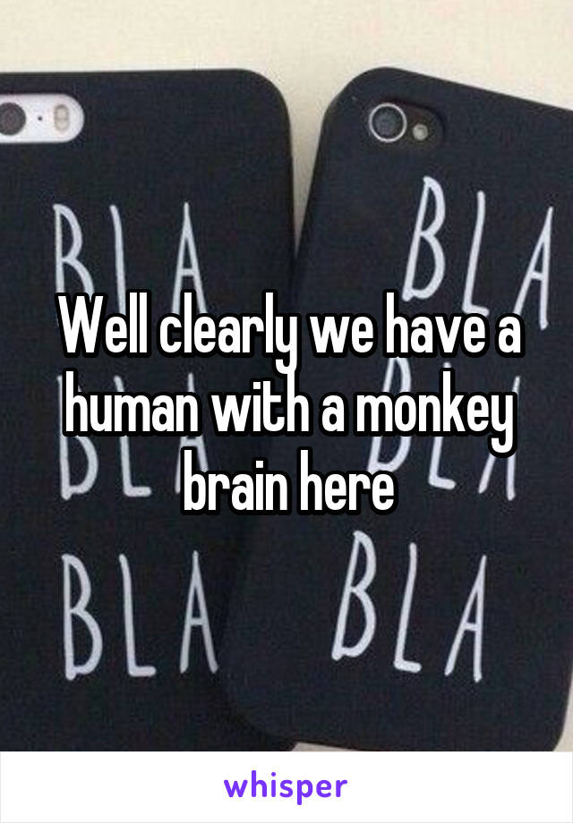 Well clearly we have a human with a monkey brain here