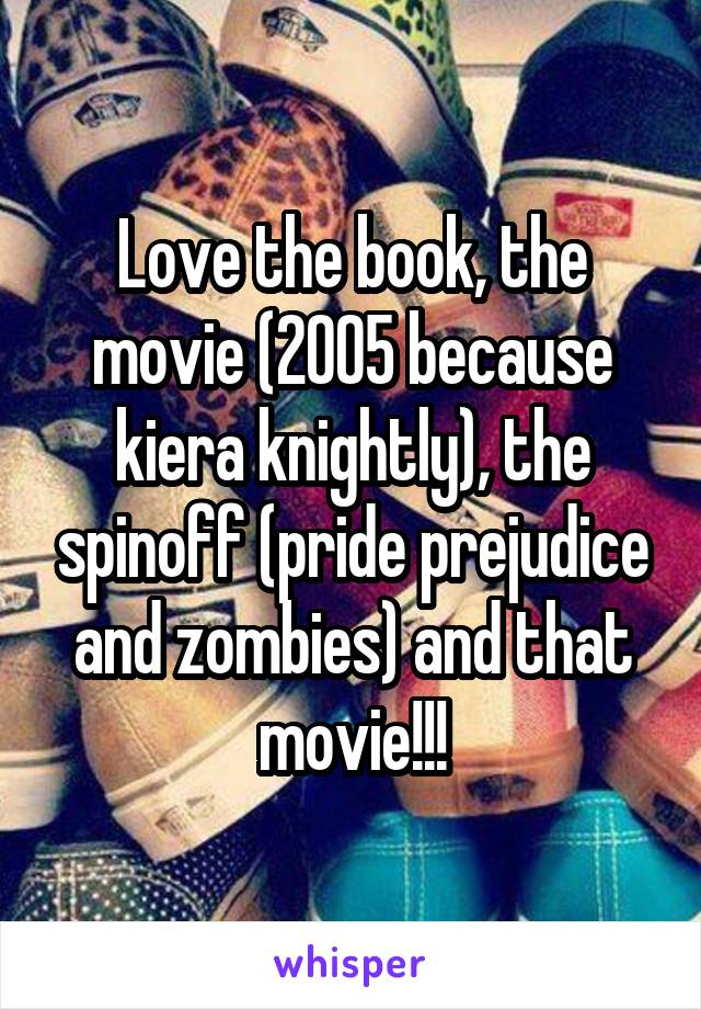 Love the book, the movie (2005 because kiera knightly), the spinoff (pride prejudice and zombies) and that movie!!!