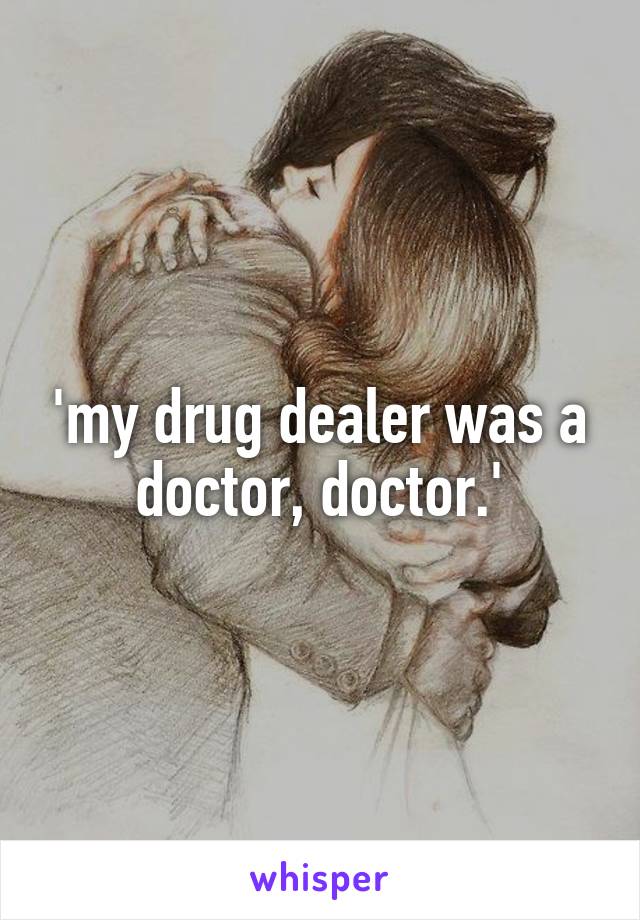 'my drug dealer was a doctor, doctor.'