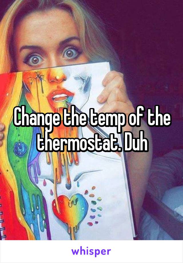 Change the temp of the thermostat. Duh