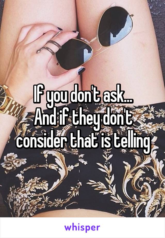 If you don't ask...
And if they don't consider that is telling