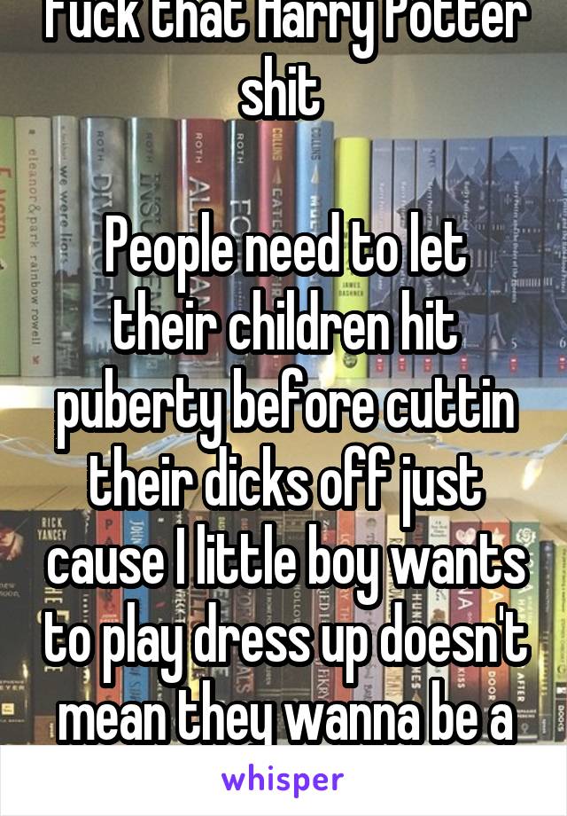 Fuck that Harry Potter shit 

People need to let their children hit puberty before cuttin their dicks off just cause I little boy wants to play dress up doesn't mean they wanna be a girl 