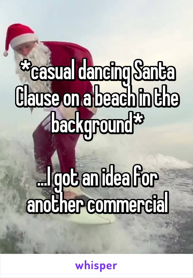 *casual dancing Santa Clause on a beach in the background*

...I got an idea for another commercial