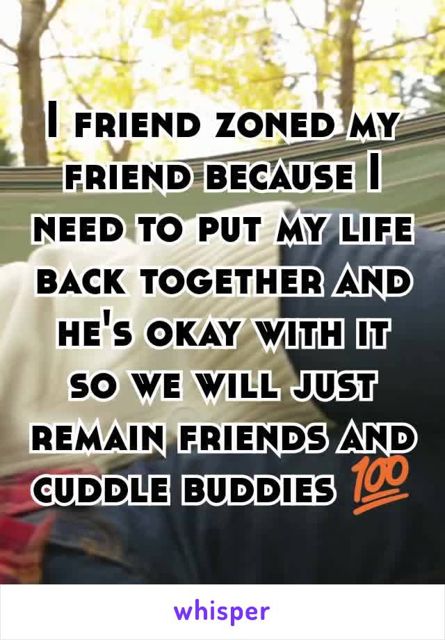 I friend zoned my friend because I need to put my life back together and he's okay with it so we will just remain friends and cuddle buddies 💯