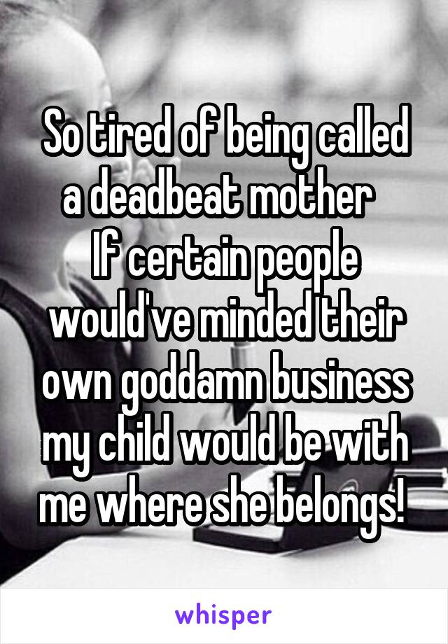 So tired of being called a deadbeat mother  
If certain people would've minded their own goddamn business my child would be with me where she belongs! 