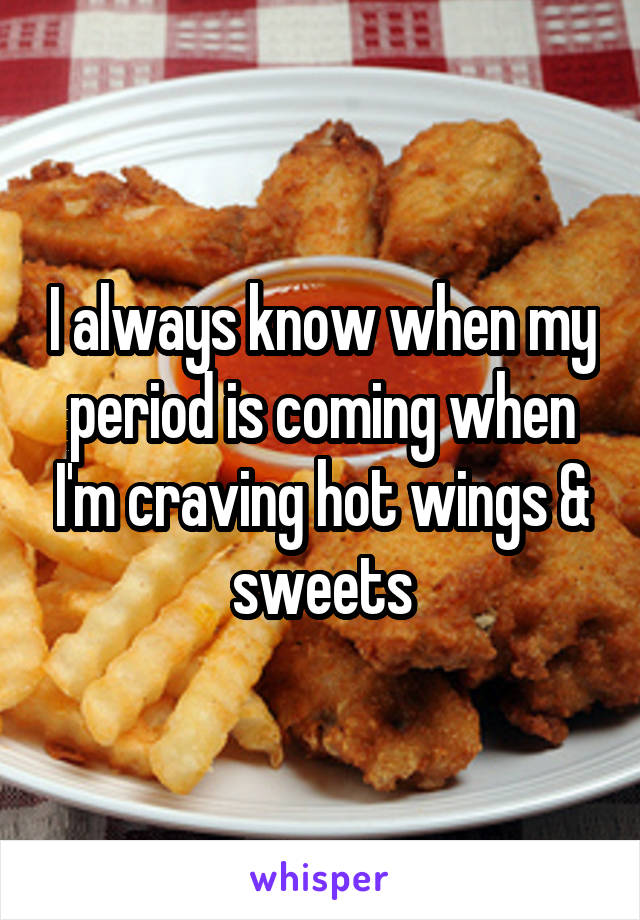 I always know when my period is coming when I'm craving hot wings & sweets