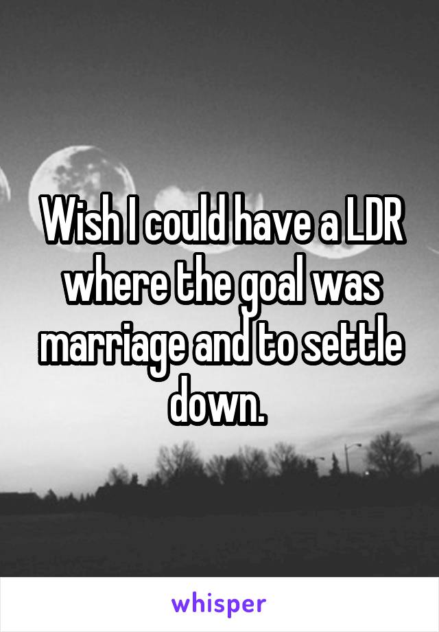 Wish I could have a LDR where the goal was marriage and to settle down. 