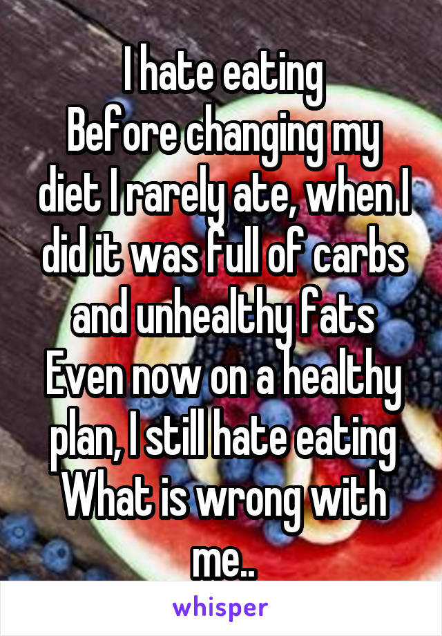 I hate eating
Before changing my diet I rarely ate, when I did it was full of carbs and unhealthy fats
Even now on a healthy plan, I still hate eating
What is wrong with me..