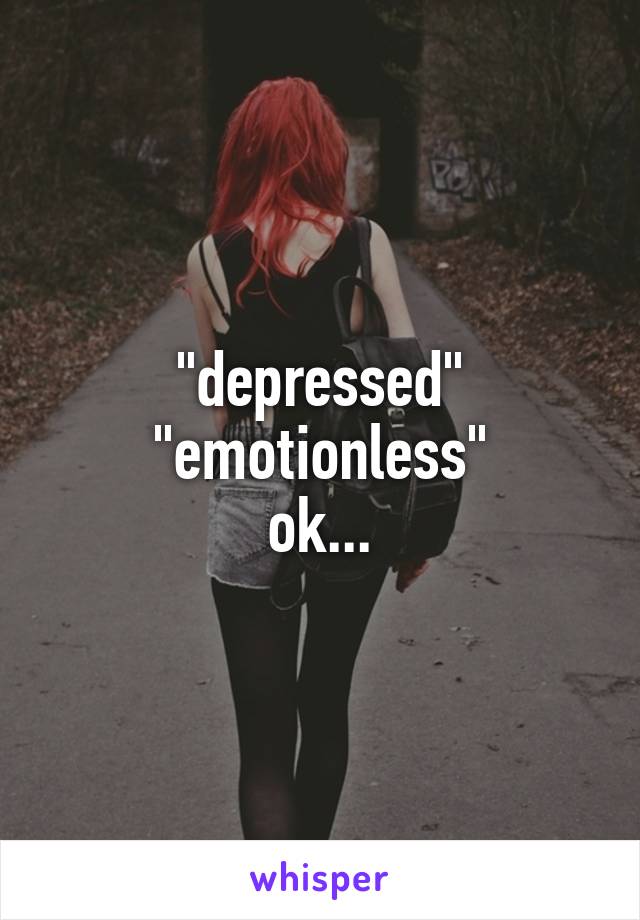 "depressed" "emotionless"
ok...