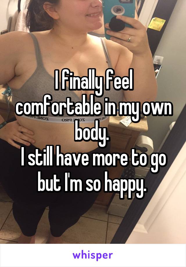 I finally feel comfortable in my own body. 
I still have more to go but I'm so happy. 