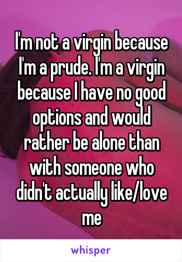 I'm not a virgin because I'm a prude. I'm a virgin because I have no good options and would rather be alone than with someone who didn't actually like/love me