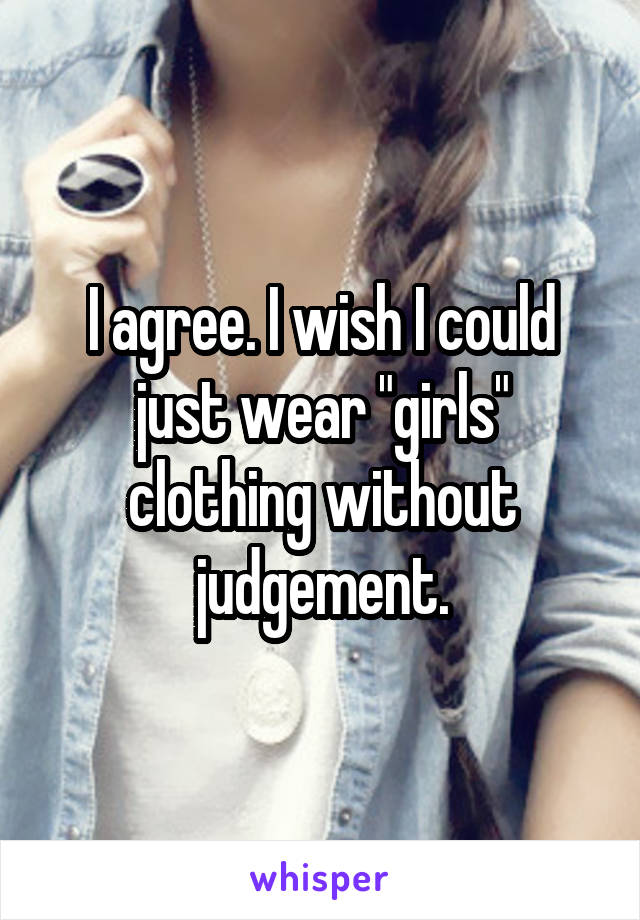 I agree. I wish I could just wear "girls" clothing without judgement.