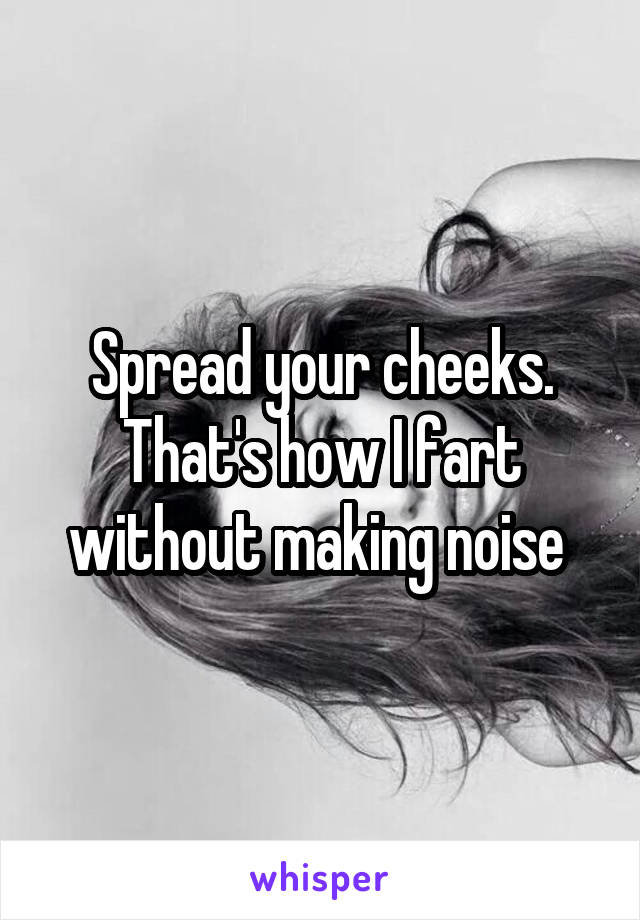 Spread your cheeks. That's how I fart without making noise 