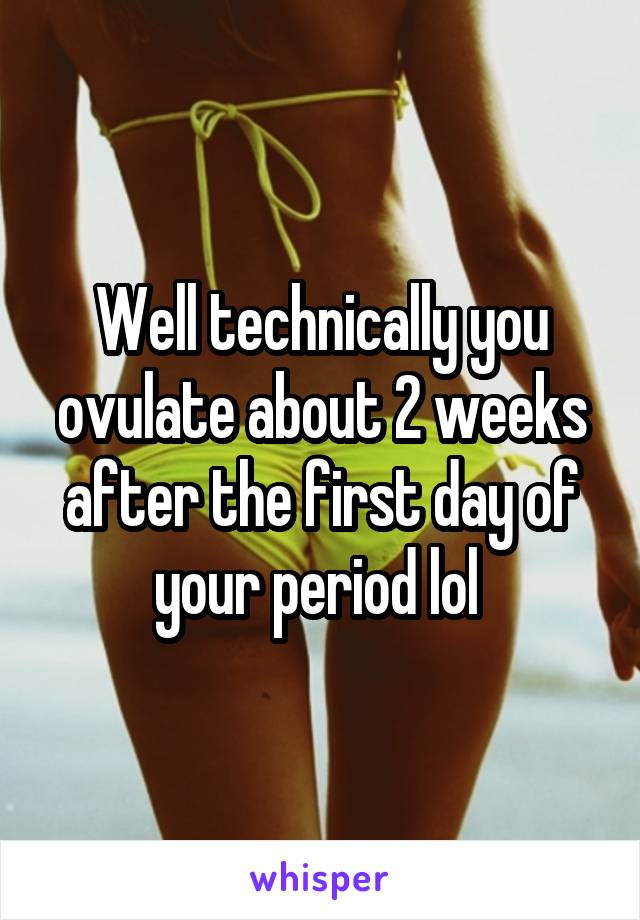 Well technically you ovulate about 2 weeks after the first day of your period lol 